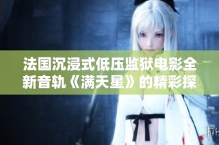 法国沉浸式低压监狱电影全新音轨《满天星》的精彩探讨
