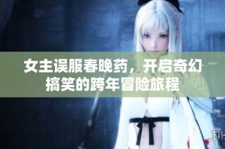 女主误服春晚药，开启奇幻搞笑的跨年冒险旅程