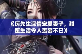 《厉先生深情宠爱妻子，甜蜜生活令人羡慕不已》