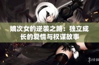 嫡次女的逆袭之路：独立成长的爱情与权谋故事