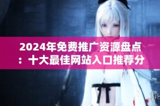 2024年免费推广资源盘点：十大最佳网站入口推荐分享