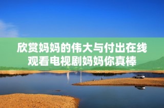 欣赏妈妈的伟大与付出在线观看电视剧妈妈你真棒