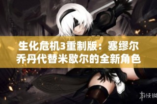 生化危机3重制版：塞缪尔乔丹代替米歇尔的全新角色解析