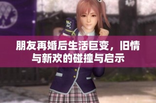 朋友再婚后生活巨变，旧情与新欢的碰撞与启示