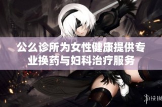 公么诊所为女性健康提供专业换药与妇科治疗服务