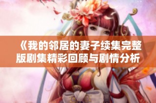 《我的邻居的妻子续集完整版剧集精彩回顾与剧情分析》