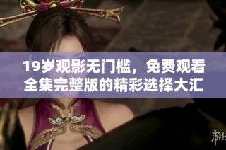 19岁观影无门槛，免费观看全集完整版的精彩选择大汇总