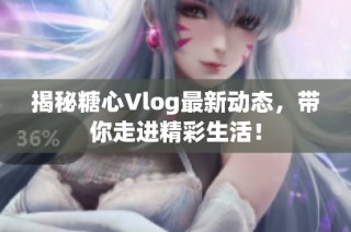 揭秘糖心Vlog最新动态，带你走进精彩生活！