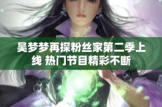 吴梦梦再探粉丝家第二季上线 热门节目精彩不断