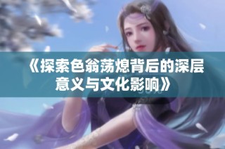 《探索色翁荡熄背后的深层意义与文化影响》