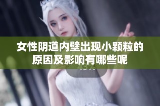 女性阴道内壁出现小颗粒的原因及影响有哪些呢