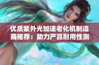 优质紫外光加速老化机制造商推荐：助力产品耐用性测试与研究发展的企业大全