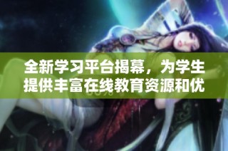 全新学习平台揭幕，为学生提供丰富在线教育资源和优质课程服务