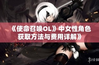 《使命召唤OL》中女性角色获取方法与费用详解》