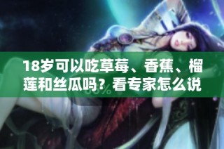 18岁可以吃草莓、香蕉、榴莲和丝瓜吗？看专家怎么说