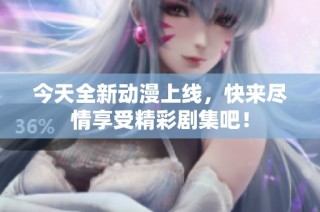 今天全新动漫上线，快来尽情享受精彩剧集吧！