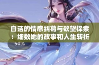 白洁的情感纠葛与欲望探索：细数她的故事和人生转折