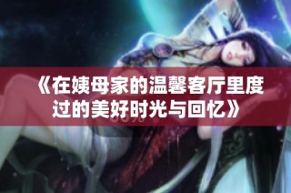 《在姨母家的温馨客厅里度过的美好时光与回忆》