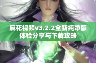 麻花视频v3.2.2全新纯净版体验分享与下载攻略