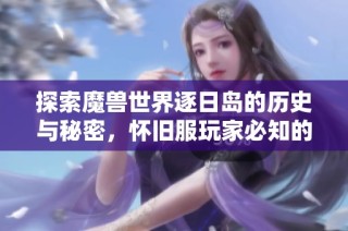 探索魔兽世界逐日岛的历史与秘密，怀旧服玩家必知的精彩内容与体验分享