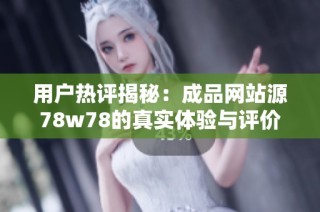 用户热评揭秘：成品网站源78w78的真实体验与评价分享