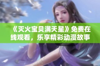 《灭火宝贝满天星》免费在线观看，乐享精彩动漫故事之旅