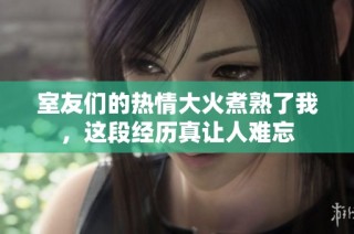 室友们的热情大火煮熟了我，这段经历真让人难忘