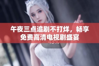 午夜三点追剧不打烊，畅享免费高清电视剧盛宴