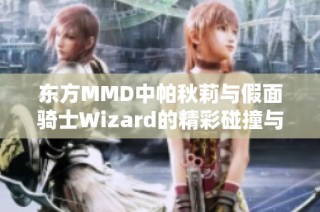 东方MMD中帕秋莉与假面骑士Wizard的精彩碰撞与创意混搭