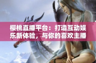 樱桃直播平台：打造互动娱乐新体验，与你的喜欢主播在线互动