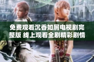 免费观看沉香如屑电视剧完整版 线上观看全剧精彩剧情与角色揭秘