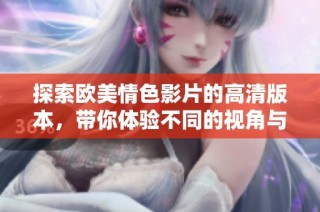 探索欧美情色影片的高清版本，带你体验不同的视角与感受