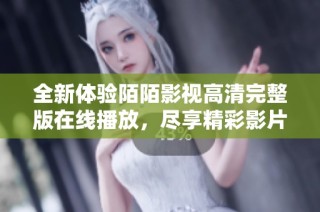 全新体验陌陌影视高清完整版在线播放，尽享精彩影片时刻