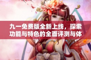 九一免费版全新上线，探索功能与特色的全面评测与体验