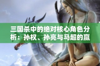 三国杀中的绝对核心角色分析：孙权、孙亮与马超的赢家之路