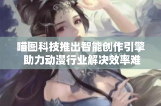 喵图科技推出智能创作引擎 助力动漫行业解决效率难题