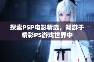 探索PSP电影精选，畅游于精彩PS游戏世界中