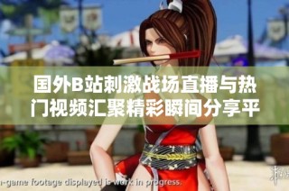 国外B站刺激战场直播与热门视频汇聚精彩瞬间分享平台活动