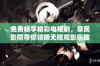 免费畅享精彩电视剧，草民影院带你领略无限观影乐趣