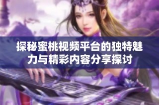 探秘蜜桃视频平台的独特魅力与精彩内容分享探讨