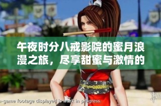 午夜时分八戒影院的蜜月浪漫之旅，尽享甜蜜与激情的极致体验