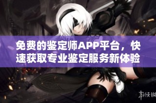 免费的鉴定师APP平台，快速获取专业鉴定服务新体验