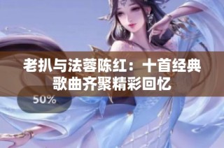老扒与法蓉陈红：十首经典歌曲齐聚精彩回忆