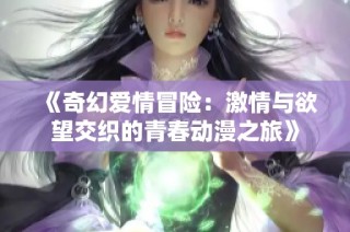 《奇幻爱情冒险：激情与欲望交织的青春动漫之旅》