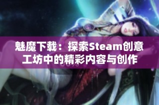 魅魔下载：探索Steam创意工坊中的精彩内容与创作