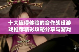 十大值得体验的合作战役游戏推荐精彩攻略分享与游戏排行分析