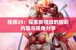 视频35：探索新领域的精彩内容与视角分享