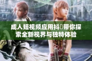成人短视频应用抖抈带你探索全新视界与独特体验
