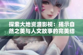 探索大地资源影视：揭示自然之美与人文故事的完美结合