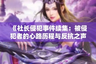 《社长侵犯事件续集：被侵犯者的心路历程与反抗之声》